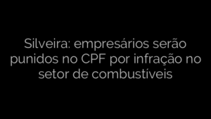 ​Silveira: empresários serão punidos no CPF por infração no setor de combustíveis 